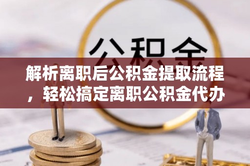 梅列解析离职后公积金提取流程，轻松搞定离职公积金代办提取手续