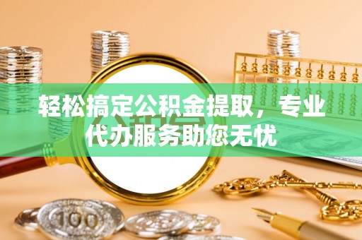 梅列轻松搞定公积金提取，专业代办服务助您无忧