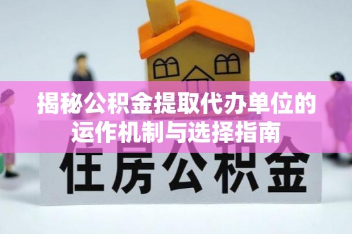 梅列揭秘公积金提取代办单位的运作机制与选择指南