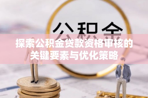 梅列探索公积金贷款资格审核的关键要素与优化策略