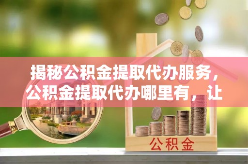 梅列揭秘公积金提取代办服务，公积金提取代办哪里有，让你省时省心的解决方案