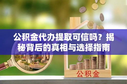 梅列公积金代办提取可信吗？揭秘背后的真相与选择指南