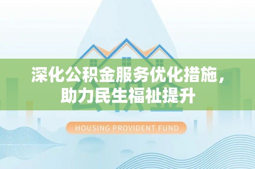 梅列深化公积金服务优化措施，助力民生福祉提升