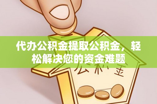 梅列代办公积金提取公积金，轻松解决您的资金难题