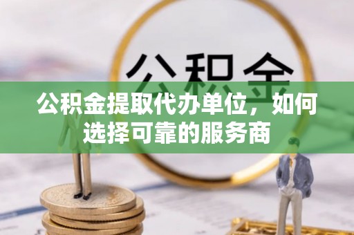 梅列公积金提取代办单位，如何选择可靠的服务商