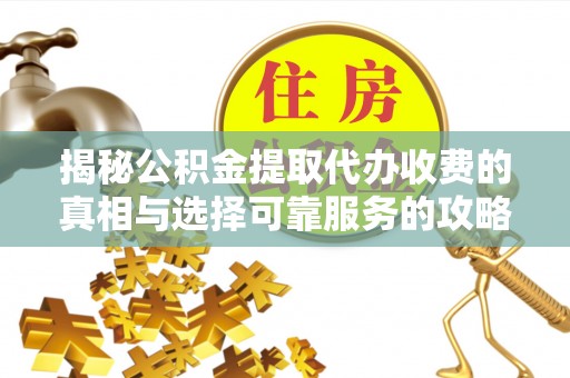梅列揭秘公积金提取代办收费的真相与选择可靠服务的攻略