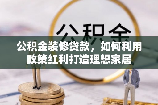 梅列公积金装修贷款，如何利用政策红利打造理想家居