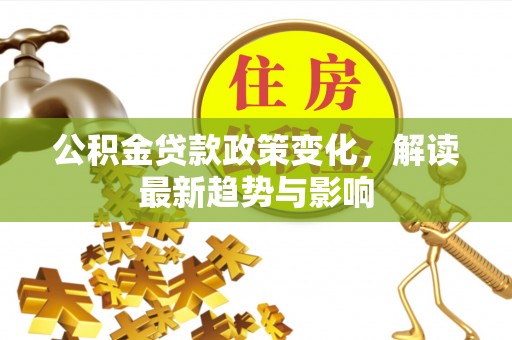 梅列公积金贷款政策变化，解读最新趋势与影响