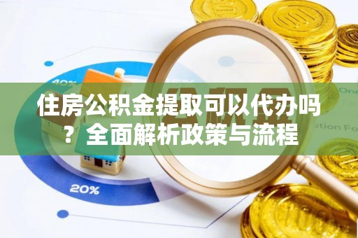 梅列住房公积金提取可以代办吗？全面解析政策与流程