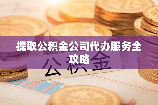 梅列提取公积金公司代办服务全攻略