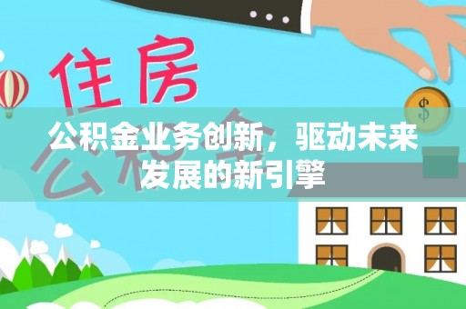 梅列公积金业务创新，驱动未来发展的新引擎