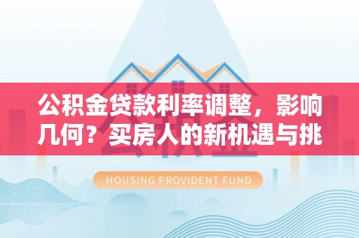梅列公积金贷款利率调整，影响几何？买房人的新机遇与挑战