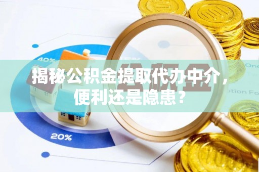 梅列揭秘公积金提取代办中介，便利还是隐患？