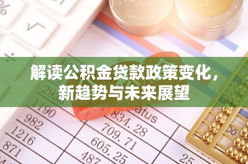 梅列解读公积金贷款政策变化，新趋势与未来展望