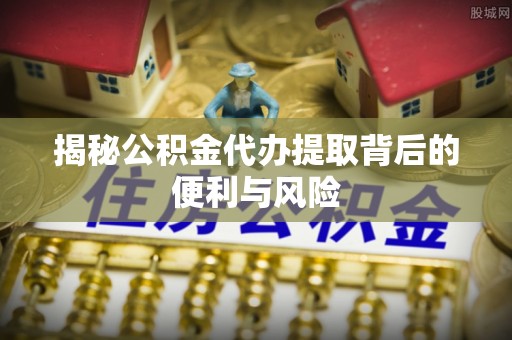 梅列揭秘公积金代办提取背后的便利与风险