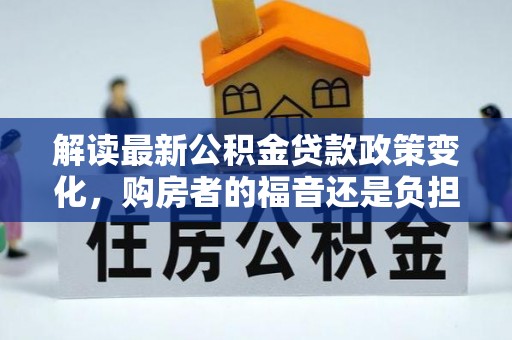 梅列解读最新公积金贷款政策变化，购房者的福音还是负担？