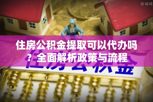 梅列住房公积金提取可以代办吗？全面解析政策与流程