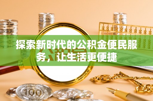 梅列探索新时代的公积金便民服务，让生活更便捷