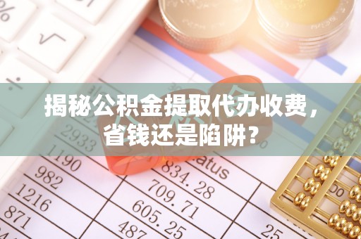 梅列揭秘公积金提取代办收费，省钱还是陷阱？