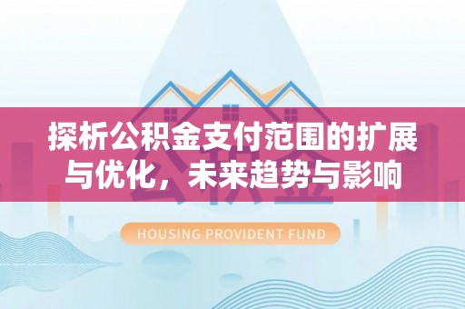 梅列探析公积金支付范围的扩展与优化，未来趋势与影响