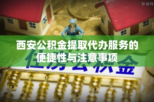 梅列西安公积金提取代办服务的便捷性与注意事项