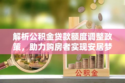 梅列解析公积金贷款额度调整政策，助力购房者实现安居梦想