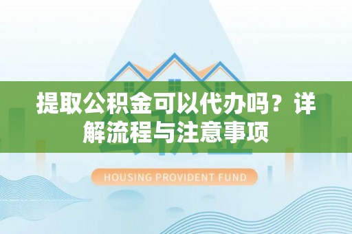 梅列提取公积金可以代办吗？详解流程与注意事项