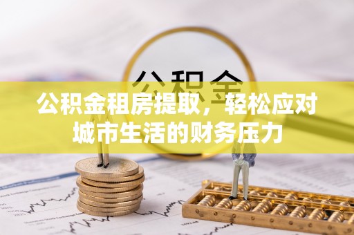 梅列公积金租房提取，轻松应对城市生活的财务压力