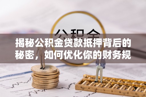 梅列揭秘公积金贷款抵押背后的秘密，如何优化你的财务规划