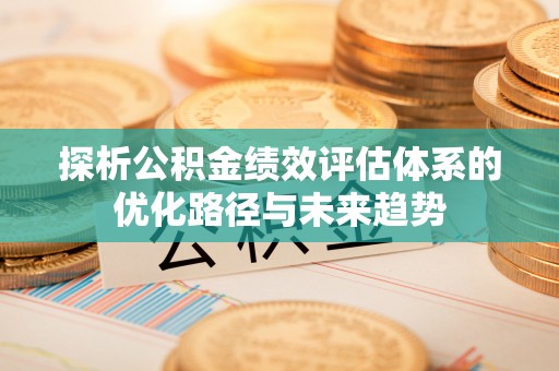 梅列探析公积金绩效评估体系的优化路径与未来趋势