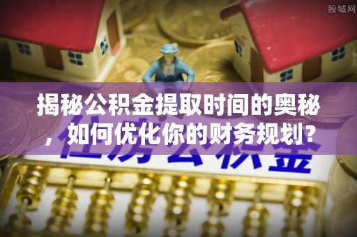 梅列揭秘公积金提取时间的奥秘，如何优化你的财务规划？