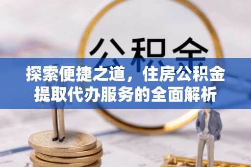梅列探索便捷之道，住房公积金提取代办服务的全面解析