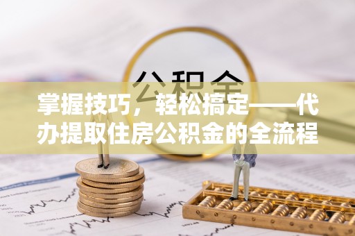 梅列掌握技巧，轻松搞定——代办提取住房公积金的全流程解析
