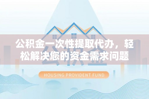 梅列公积金一次性提取代办，轻松解决您的资金需求问题