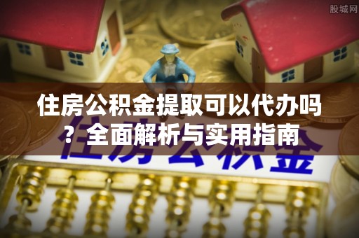 梅列住房公积金提取可以代办吗？全面解析与实用指南