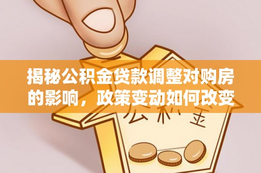 梅列揭秘公积金贷款调整对购房的影响，政策变动如何改变你的买房计划