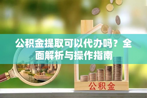 梅列公积金提取可以代办吗？全面解析与操作指南