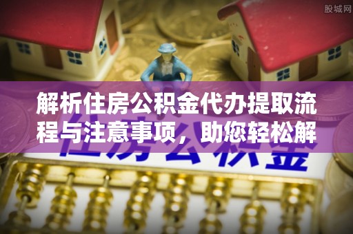梅列解析住房公积金代办提取流程与注意事项，助您轻松解决资金难题