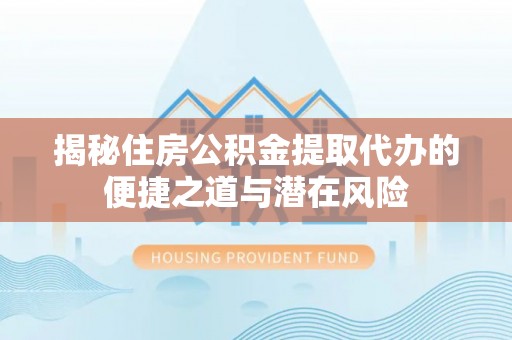 梅列揭秘住房公积金提取代办的便捷之道与潜在风险