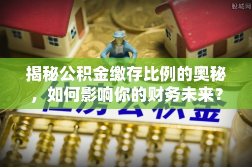 梅列揭秘公积金缴存比例的奥秘，如何影响你的财务未来？