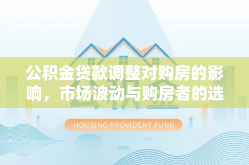 梅列公积金贷款调整对购房的影响，市场波动与购房者的选择