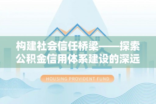 梅列构建社会信任桥梁——探索公积金信用体系建设的深远意义