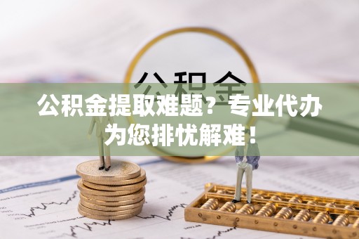 梅列公积金提取难题？专业代办为您排忧解难！