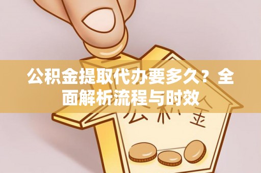 梅列公积金提取代办要多久？全面解析流程与时效