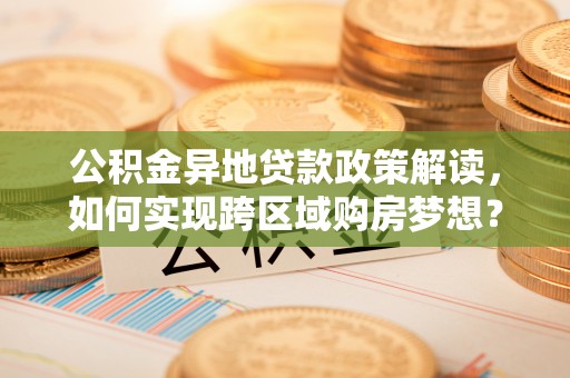 梅列公积金异地贷款政策解读，如何实现跨区域购房梦想？