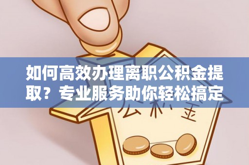 梅列如何高效办理离职公积金提取？专业服务助你轻松搞定