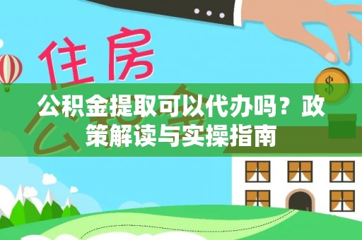 梅列公积金提取可以代办吗？政策解读与实操指南