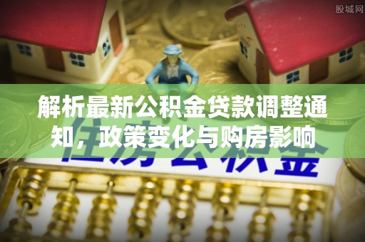 梅列解析最新公积金贷款调整通知，政策变化与购房影响