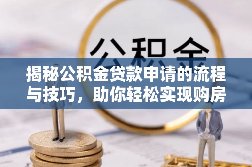 梅列揭秘公积金贷款申请的流程与技巧，助你轻松实现购房梦