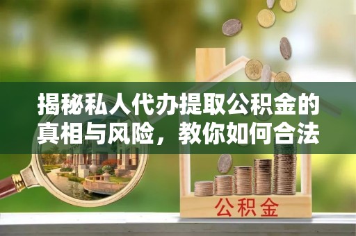 梅列揭秘私人代办提取公积金的真相与风险，教你如何合法合规操作